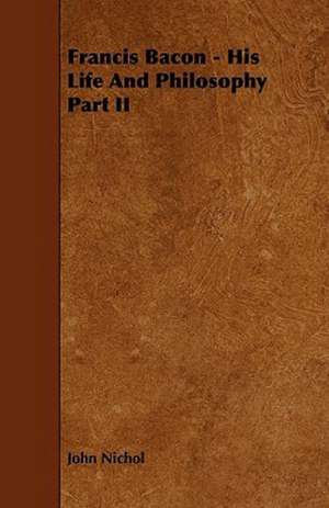 Francis Bacon - His Life And Philosophy Part II de John Nichol