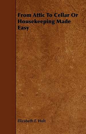 From Attic To Cellar Or Housekeeping Made Easy de Elizabeth F. Holt