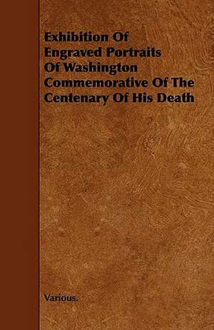 Exhibition of Engraved Portraits of Washington Commemorative of the Centenary of His Death de various