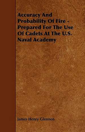 Accuracy And Probability Of Fire - Prepared For The Use Of Cadets At The U.S. Naval Academy de James Henry Glennon