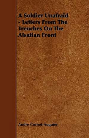 A Soldier Unafraid - Letters From The Trenches On The Alsatian Front de Andre Cornet-Auquier