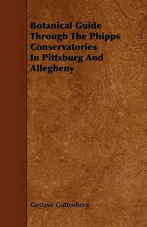 Botanical Guide Through The Phipps Conservatories In Pittsburg And Allegheny de Gustave Guttenberg