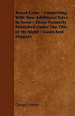 Broad Grins - Comprising, With New Additional Tales In Verse - Those Formerly Published Under The Title of My Night - Gown And Slippers de George Colman