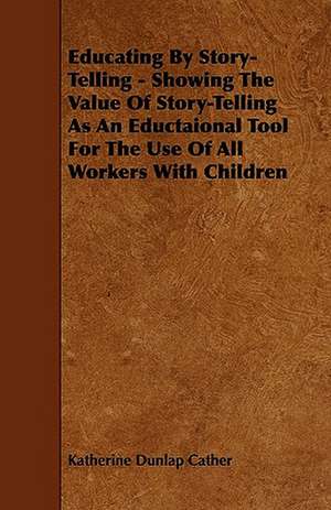 Educating By Story-Telling - Showing The Value Of Story-Telling As An Eductaional Tool For The Use Of All Workers With Children de Katherine Dunlap Cather