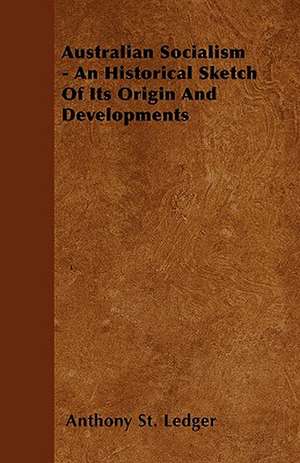 Australian Socialism - An Historical Sketch Of Its Origin And Developments de Anthony St. Ledger