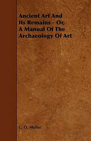 Ancient Art And Its Remains - Or, A Manual Of The Archaeology Of Art de C. O. Muller