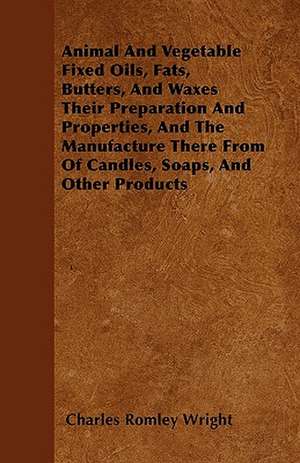 Animal And Vegetable Fixed Oils, Fats, Butters, And Waxes Their Preparation And Properties, And The Manufacture There From Of Candles, Soaps, And Other Products de Charles Romley Wright