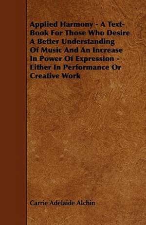 Applied Harmony - A Text-Book For Those Who Desire A Better Understanding Of Music And An Increase In Power Of Expression - Either In Performance Or C de Carrie Adelaide Alchin