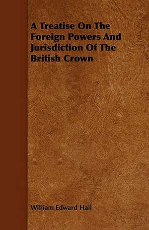 A Treatise On The Foreign Powers And Jurisdiction Of The British Crown de William Edward Hall