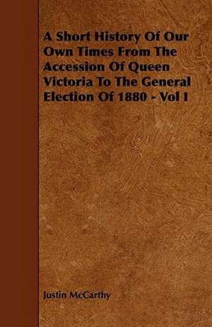 A Short History Of Our Own Times From The Accession Of Queen Victoria To The General Election Of 1880 - Vol I de Justin McCarthy