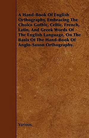 A Hand-Book of English Orthography, Embracing the Choice Gothic, Celtic, French, Latin, and Greek Words of the English Language, on the Basis of the de Various