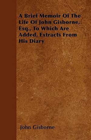 A Brief Memoir Of The Life Of John Gisborne, Esq., To Which Are Added, Extracts From His Diary de John Gisborne