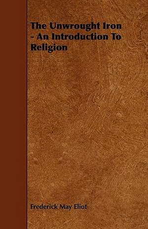 The Unwrought Iron - An Introduction To Religion de Frederick May Eliot