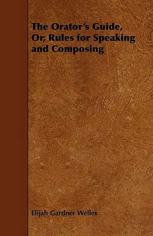 The Orator's Guide, Or, Rules for Speaking and Composing de Elijah Gardner Welles