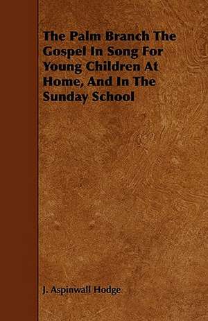 The Palm Branch The Gospel In Song For Young Children At Home, And In The Sunday School de J. Aspinwall Hodge