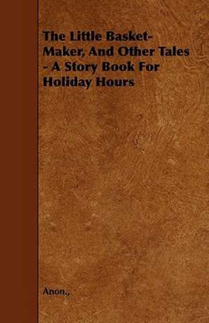 The Little Basket-Maker, And Other Tales - A Story Book For Holiday Hours de Anon