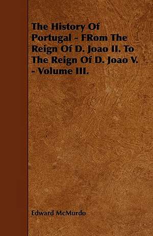 The History Of Portugal - FRom The Reign Of D. Joao II. To The Reign Of D. Joao V. - Volume III. de Edward McMurdo