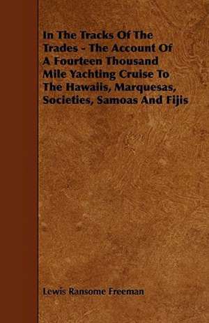 In The Tracks Of The Trades - The Account Of A Fourteen Thousand Mile Yachting Cruise To The Hawaiis, Marquesas, Societies, Samoas And Fijis de Lewis Ransome Freeman