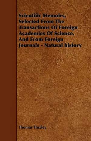 Scientific Memoirs, Selected From The Transactions Of Foreign Academies Of Science, And From Foreign Journals - Natural history de Thomas Huxley