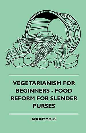 Vegetarianism For Beginners - Food Reform For Slender Purses de Anon