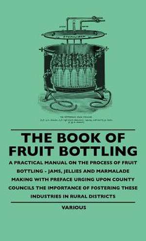 The Book of Fruit Bottling - A Practical Manual on the Process of Fruit Bottling - Jams, Jellies and Marmalade Making with Preface Urging Upon County de Various