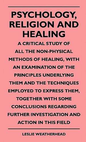 Psychology, Religion And Healing - A Critical Study Of All The Non-Physical Methods Of Healing, With An Examination Of The Principles Underlying Them And The Techniques Employed To Express Them, Together With Some Conclusions Regarding Further Investigati de Leslie Weatherhead