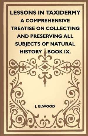 Lessons In Taxidermy - A Comprehensive Treatise On Collecting And Preserving All Subjects Of Natural History - Book IX. de J. Elwood