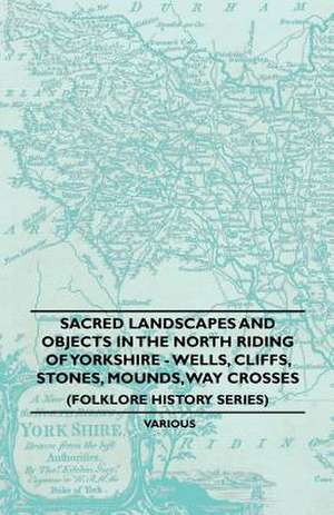 Sacred Landscapes And Objects In the North Riding Of Yorkshire - Wells, Cliffs, Stones, Mounds, Way Crosses (Folklore History Series) de Anon