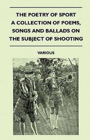 The Poetry of Sport - A Collection of Poems, Songs and Ballads on the Subject of Shooting de Various