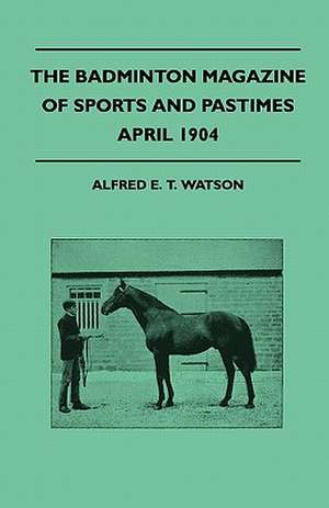 The Badminton Magazine Of Sports And Pastimes - April 1904 - Containing Chapters On de Alfred E. T. Watson