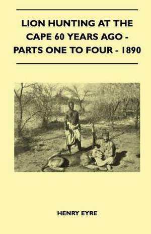 Lion Hunting At The Cape 60 Years Ago - Parts One To Four - 1890 de Henry Eyre