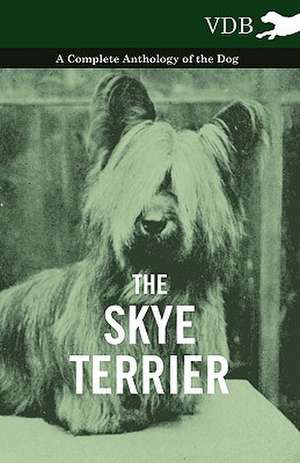 The Skye Terrier - A Complete Anthology of the Dog de various