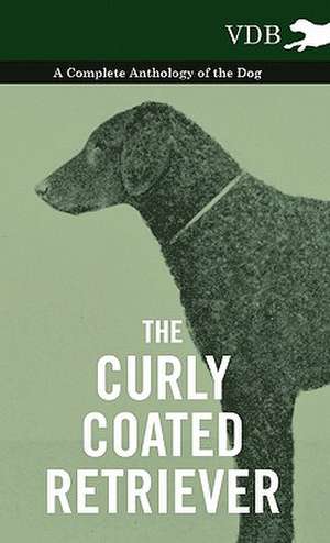 The Curly Coated Retriever - A Complete Anthology of the Dog - de various