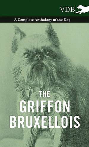 The Griffon Bruxellois - A Complete Anthology of the Dog de various