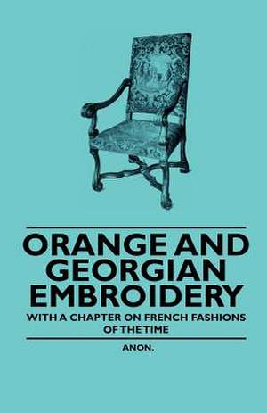 Orange and Georgian Embroidery - With a Chapter on French Fashions of the Time de Anon.