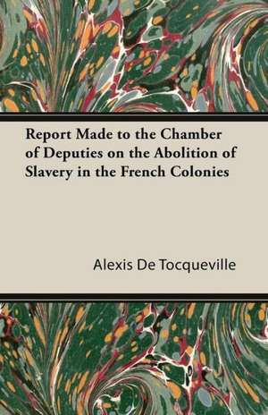 Report Made to the Chamber of Deputies on the Abolition of Slavery in the French Colonies de Alexis De Tocqueville