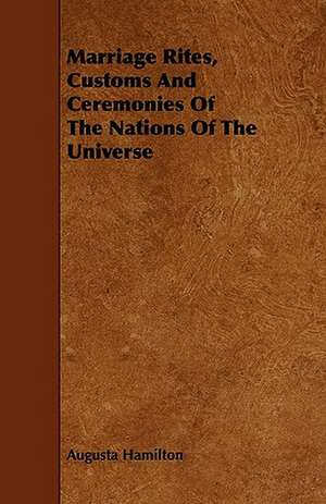 Marriage Rites, Customs And Ceremonies Of The Nations Of The Universe de Augusta Hamilton