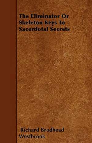 The Eliminator Or Skeleton Keys To Sacerdotal Secrets de Richard Brodhead Westbrook