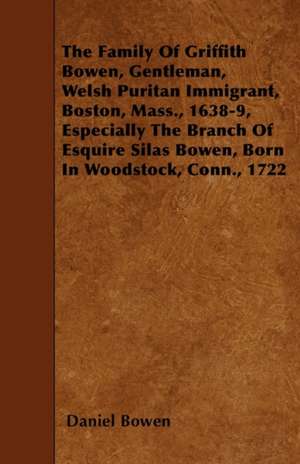 The Family Of Griffith Bowen, Gentleman, Welsh Puritan Immigrant, Boston, Mass., 1638-9, Especially The Branch Of Esquire Silas Bowen, Born In Woodstock, Conn., 1722 de Daniel Bowen