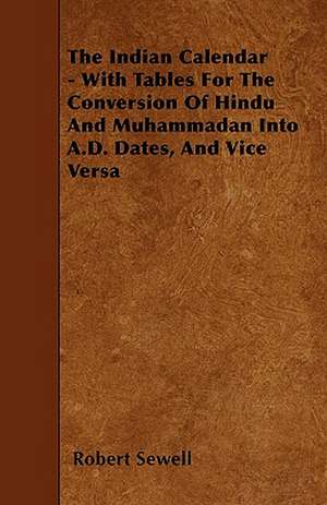 The Indian Calendar - With Tables For The Conversion Of Hindu And Muhammadan Into A.D. Dates, And Vice Versa de Robert Sewell