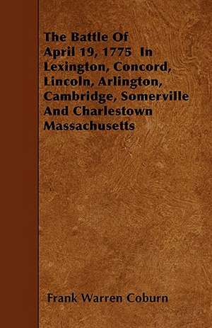 The Battle Of April 19, 1775 In Lexington, Concord, Lincoln, Arlington, Cambridge, Somerville And Charlestown Massachusetts de Frank Warren Coburn