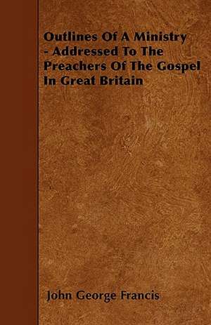 Outlines Of A Ministry - Addressed To The Preachers Of The Gospel In Great Britain de John George Francis