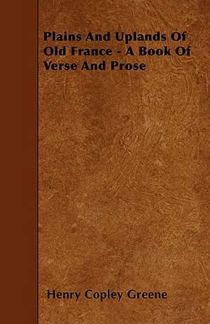 Plains And Uplands Of Old France - A Book Of Verse And Prose de Henry Copley Greene