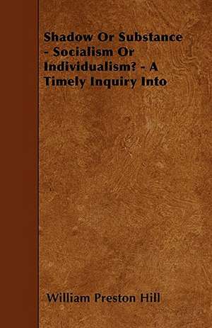 Shadow Or Substance - Socialism Or Individualism? - A Timely Inquiry Into de William Preston Hill