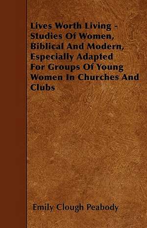 Lives Worth Living - Studies Of Women, Biblical And Modern, Especially Adapted For Groups Of Young Women In Churches And Clubs de Emily Clough Peabody