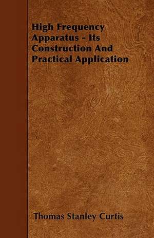 High Frequency Apparatus - Its Construction And Practical Application de Thomas Stanley Curtis