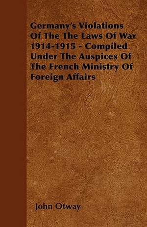 Germany's Violations Of The The Laws Of War 1914-1915 - Compiled Under The Auspices Of The French Ministry Of Foreign Affairs de John Otway