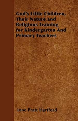 God's Little Children, Their Nature and Religious Training for Kindergarten And Primary Teachers de Ione Pratt Hartford