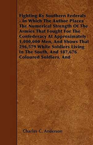 Fighting By Southern Federals - In Which The Author Places The Numerical Strength Of The Armies That Fought For The Confederacy At Approximately 1,000,000 Men, And Shows That 296,579 White Soldiers Living In The South, And 187,676 Coloured Soldiers, And de Charles C. Anderson