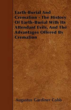 Earth-Burial And Cremation - The History Of Earth-Burial With Its Attendant Evils, And The Advantages Offered By Cremation de Augustus Gardiner Cobb